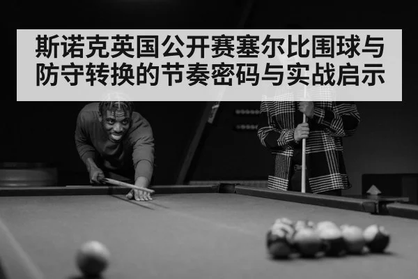 斯诺克英国公开赛塞尔比围球与防守转换的节奏密码与实战启示（Starrysky Spor）