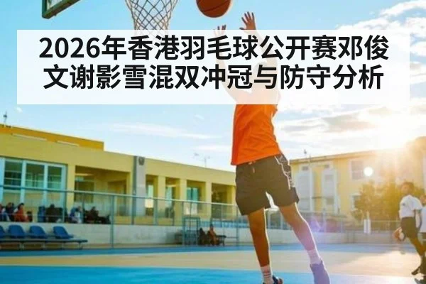 2026年香港羽毛球公开赛邓俊文谢影雪混双冲冠与防守分析(Starrysky Spor)